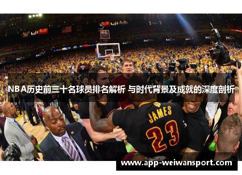 NBA历史前三十名球员排名解析 与时代背景及成就的深度剖析