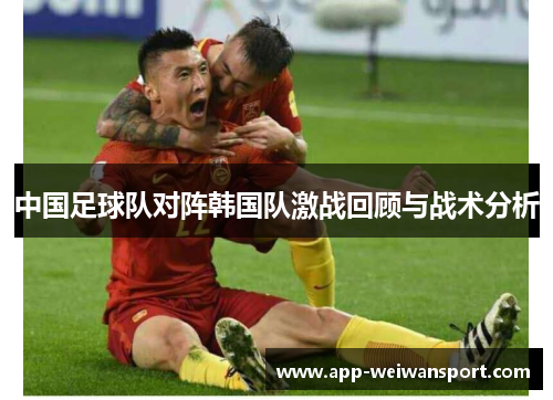 中国足球队对阵韩国队激战回顾与战术分析